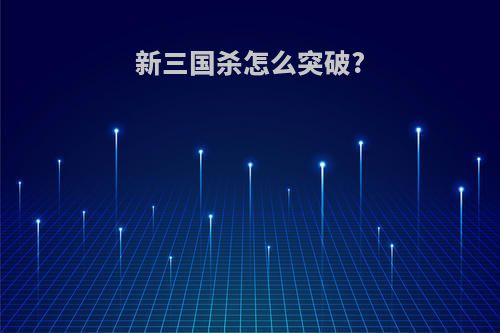 新三国杀怎么突破?