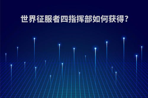 世界征服者四指挥部如何获得?