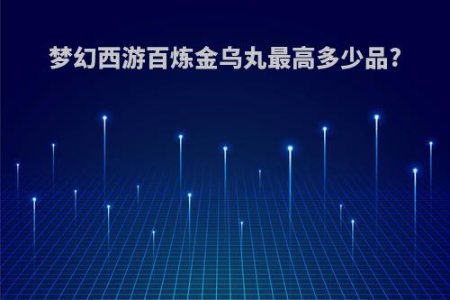 梦幻西游百炼金乌丸最高多少品?