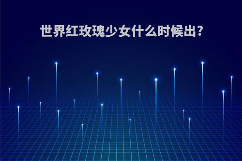 世界红玫瑰少女什么时候出?