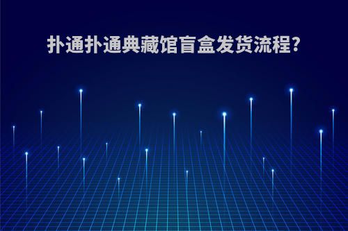 扑通扑通典藏馆盲盒发货流程?