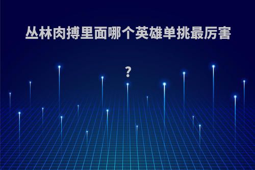 丛林肉搏里面哪个英雄单挑最厉害?