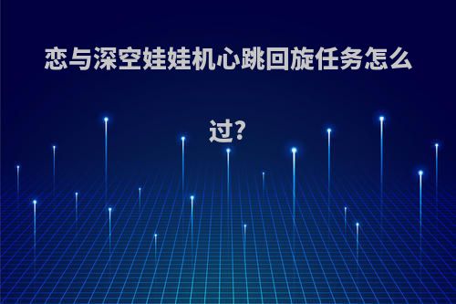恋与深空娃娃机心跳回旋任务怎么过?