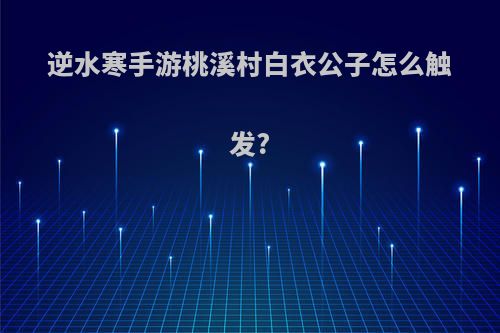 逆水寒手游桃溪村白衣公子怎么触发?
