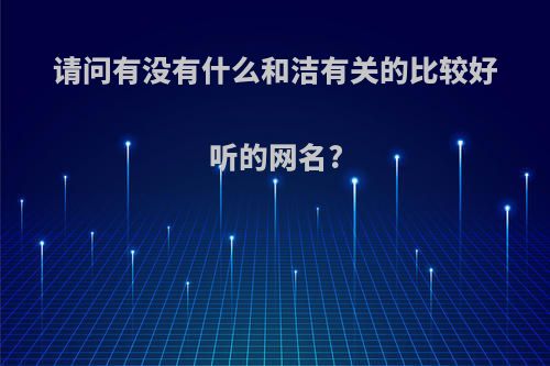 请问有没有什么和洁有关的比较好听的网名?