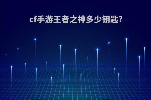 cf手游王者之神多少钥匙?