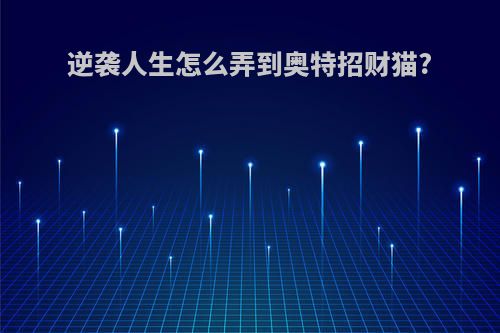 逆袭人生怎么弄到奥特招财猫?