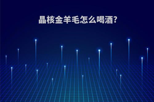 晶核金羊毛怎么喝酒?
