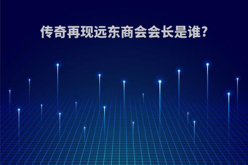 传奇再现远东商会会长是谁?