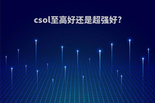 csol至高好还是超强好?