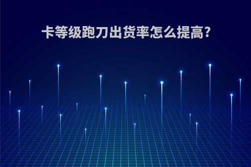 卡等级跑刀出货率怎么提高?
