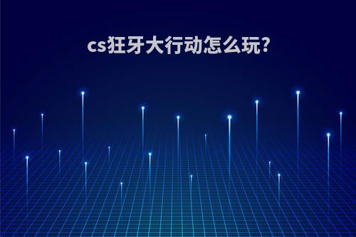 cs狂牙大行动怎么玩?