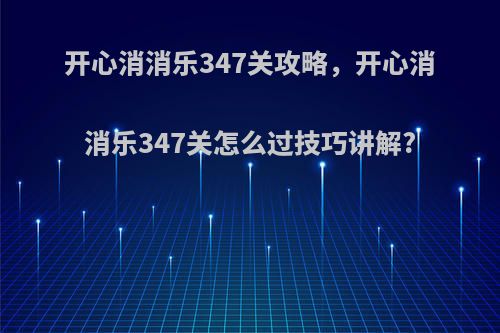 开心消消乐347关攻略，开心消消乐347关怎么过技巧讲解?