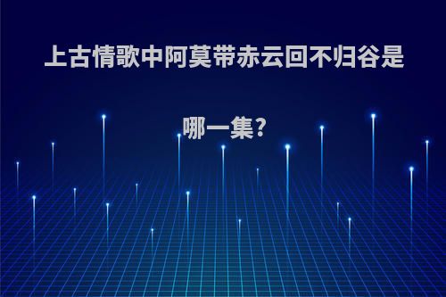 上古情歌中阿莫带赤云回不归谷是哪一集?
