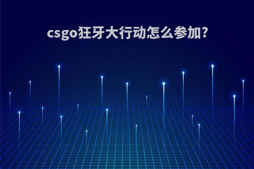 csgo狂牙大行动怎么参加?