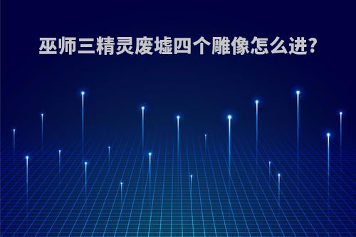 巫师三精灵废墟四个雕像怎么进?