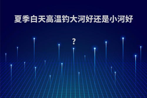 夏季白天高温钓大河好还是小河好?