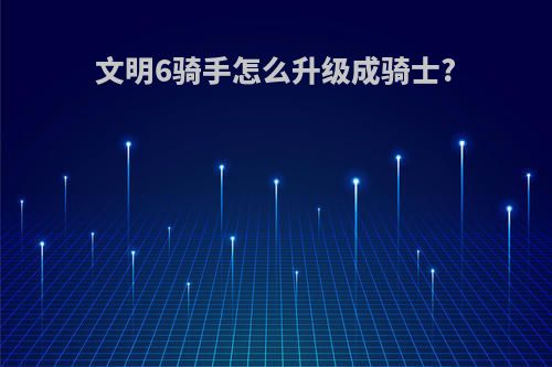 文明6骑手怎么升级成骑士?