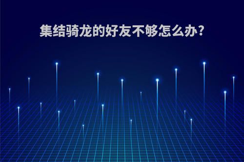 集结骑龙的好友不够怎么办?