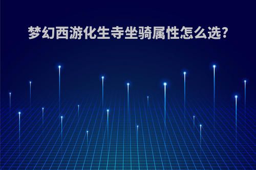 梦幻西游化生寺坐骑属性怎么选?