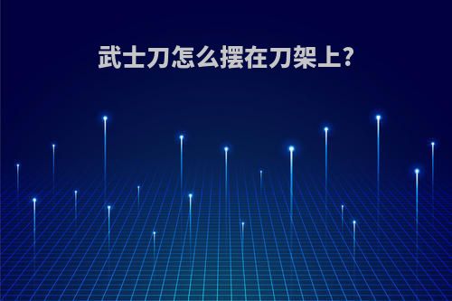 武士刀怎么摆在刀架上?