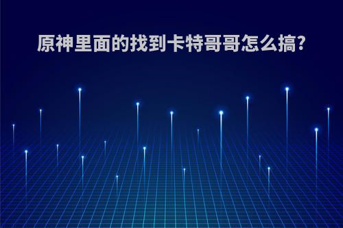 原神里面的找到卡特哥哥怎么搞?