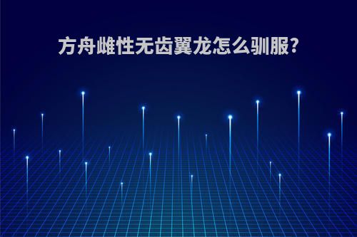 方舟雌性无齿翼龙怎么驯服?