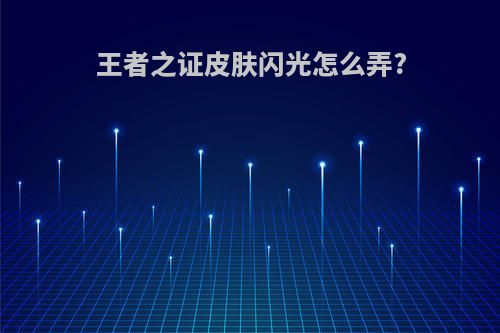 王者之证皮肤闪光怎么弄?