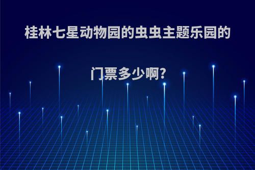 桂林七星动物园的虫虫主题乐园的门票多少啊?