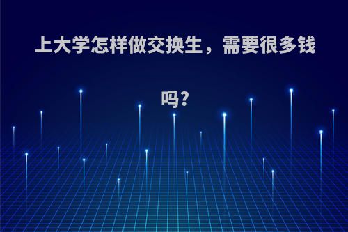 上大学怎样做交换生，需要很多钱吗?