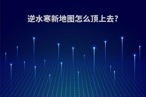 逆水寒新地图怎么顶上去?