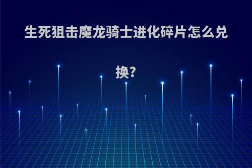 生死狙击魔龙骑士进化碎片怎么兑换?