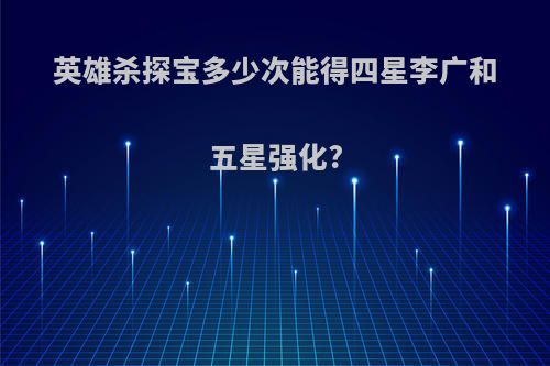 英雄杀探宝多少次能得四星李广和五星强化?