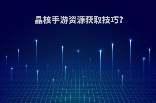 晶核手游资源获取技巧?