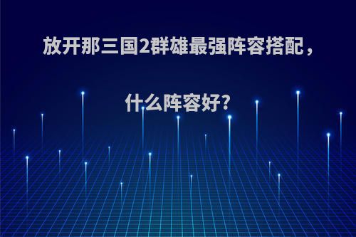 放开那三国2群雄最强阵容搭配，什么阵容好?