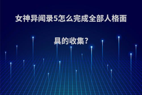 女神异闻录5怎么完成全部人格面具的收集?