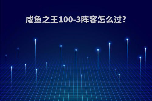 咸鱼之王100-3阵容怎么过?