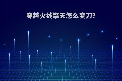 穿越火线擎天怎么变刀?