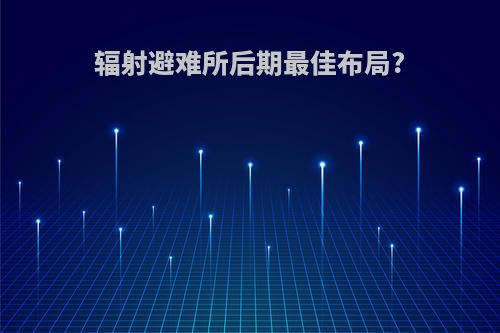 辐射避难所后期最佳布局?