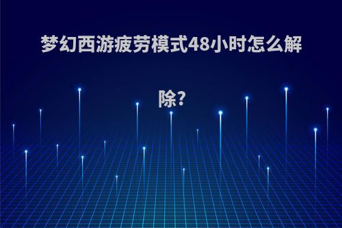 梦幻西游疲劳模式48小时怎么解除?