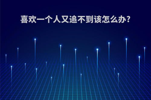 喜欢一个人又追不到该怎么办?
