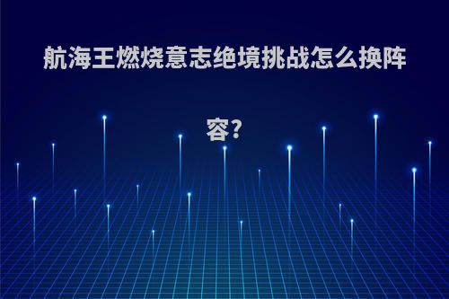 航海王燃烧意志绝境挑战怎么换阵容?