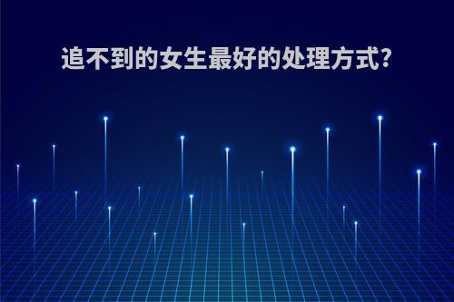 追不到的女生最好的处理方式?