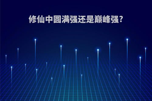 修仙中圆满强还是巅峰强?
