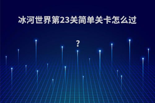 冰河世界第23关简单关卡怎么过?