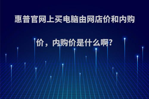 惠普官网上买电脑由网店价和内购价，内购价是什么啊?