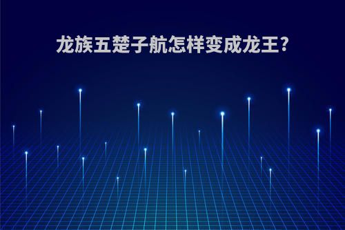 龙族五楚子航怎样变成龙王?