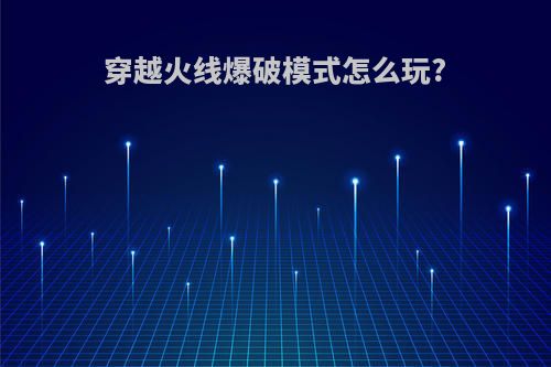 穿越火线爆破模式怎么玩?
