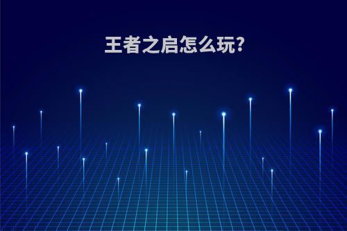 王者之启怎么玩?