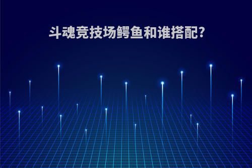 斗魂竞技场鳄鱼和谁搭配?